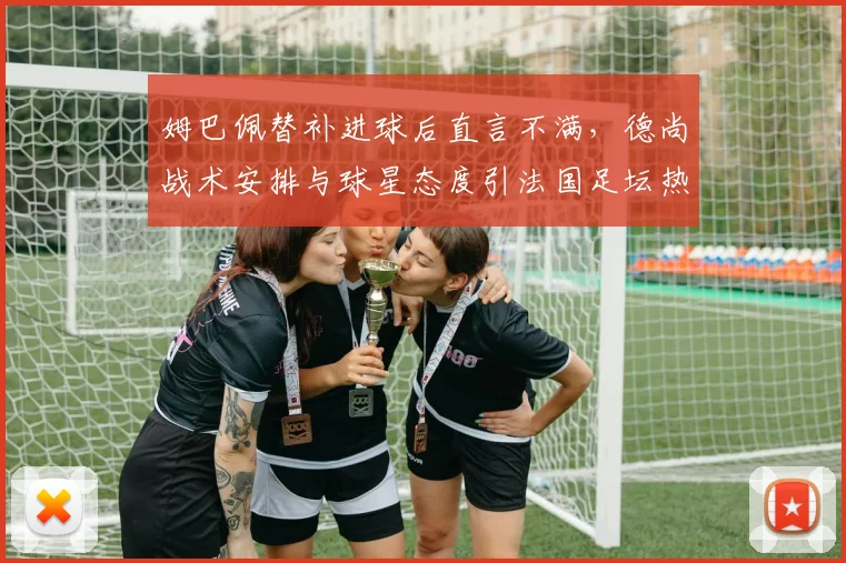 姆巴佩替补进球后直言不满,德尚战术安排与球星态度引法国足坛热议