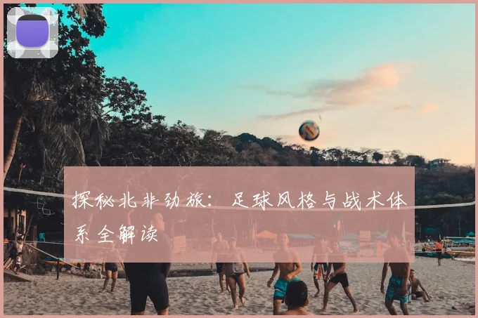 探秘北非劲旅：足球风格与战术体系全解读