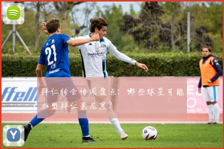 拜仁转会传闻盘点：哪些球星可能加盟拜仁慕尼黑？