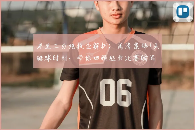 库里三分绝技全解析：高清集锦+关键球时刻，带你回顾经典比赛瞬间