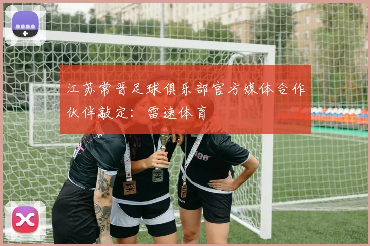 江苏常晋足球俱乐部官方媒体合作伙伴敲定：雷速体育