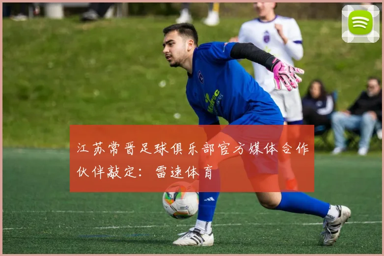 江苏常晋足球俱乐部官方媒体合作伙伴敲定:雷速体育
