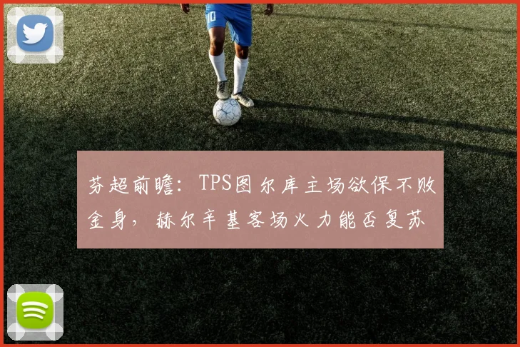 芬超前瞻：TPS图尔库主场欲保不败金身，赫尔辛基客场火力能否复苏？