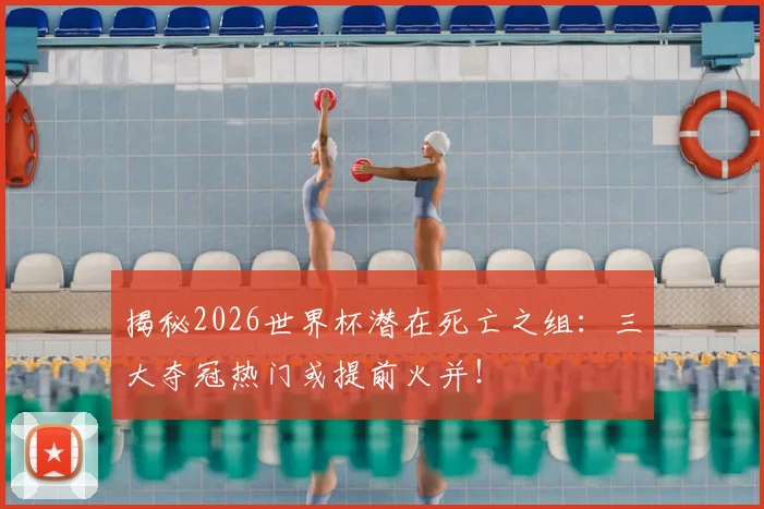 揭秘2026世界杯潜在死亡之组：三大夺冠热门或提前火并！
