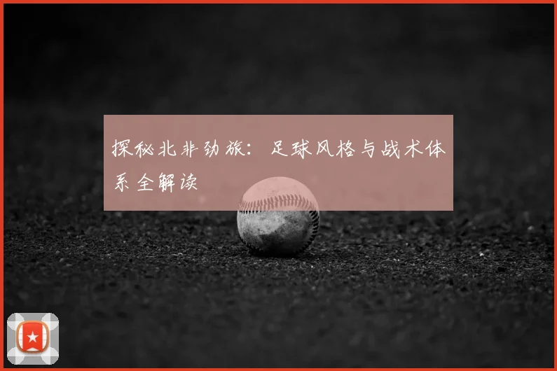 探秘北非劲旅:足球风格与战术体系全解读