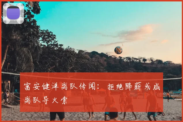 富安健洋离队传闻：拒绝降薪或成离队导火索