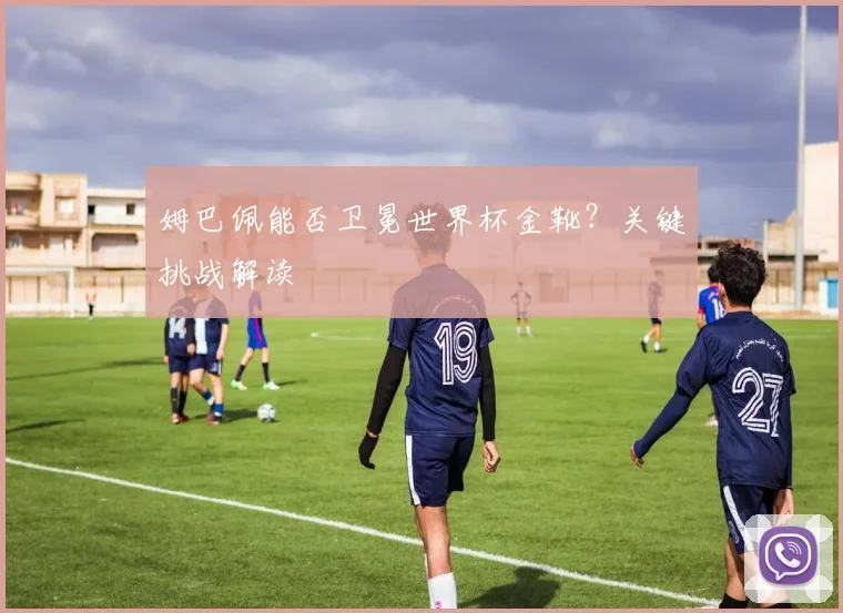 姆巴佩能否卫冕世界杯金靴？关键挑战解读