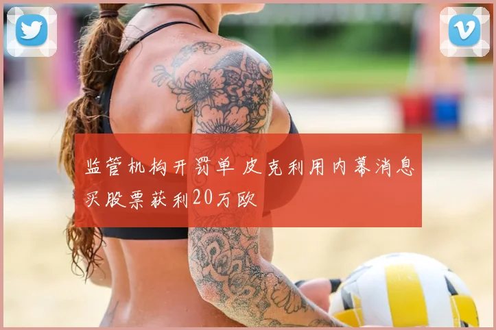 监管机构开罚单 皮克利用内幕消息买股票获利20万欧