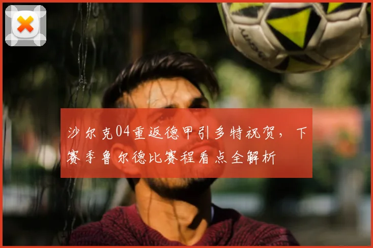 沙尔克04重返德甲引多特祝贺，下赛季鲁尔德比赛程看点全解析