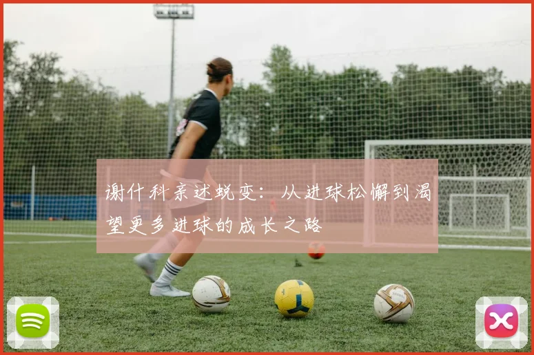 谢什科亲述蜕变：从进球松懈到渴望更多进球的成长之路